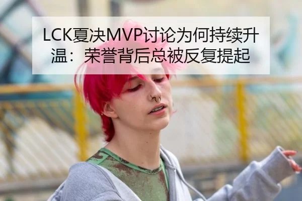 LCK夏决MVP讨论为何持续升温：荣誉背后总被反复提起